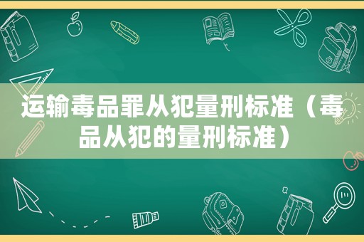 運(yùn)輸毒品罪從犯量刑標(biāo)準(zhǔn)（毒品從犯的量刑標(biāo)準(zhǔn)）