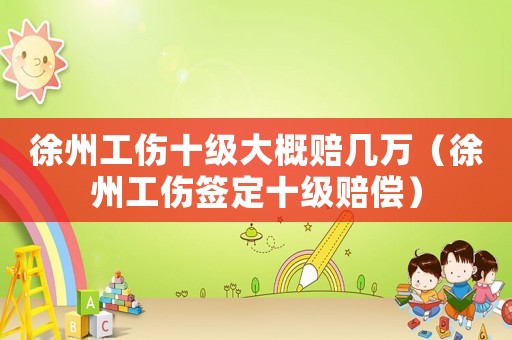 徐州工傷十級大概賠幾萬（徐州工傷簽定十級賠償）