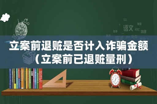 立案前退贓是否計入詐騙金額（立案前已退贓量刑）