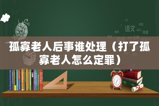 孤寡老人后事誰處理（打了孤寡老人怎么定罪）