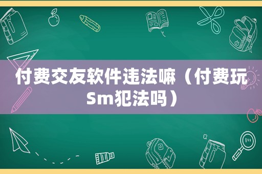 付費交友軟件違法嘛（付費玩Sm犯法嗎）