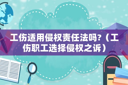 工傷適用侵權責任法嗎?（工傷職工選擇侵權之訴）