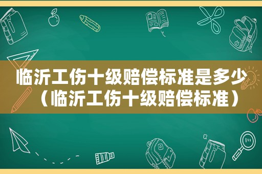 臨沂工傷十級賠償標準是多少（臨沂工傷十級賠償標準）