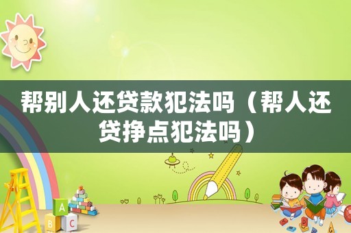 幫別人還貸款犯法嗎（幫人還貸掙點犯法嗎）