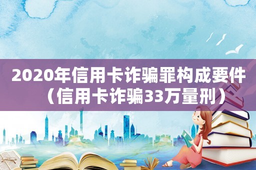 2020年信用卡詐騙罪構成要件（信用卡詐騙33萬量刑）