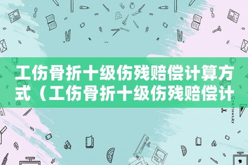 工傷骨折十級傷殘賠償計算方式（工傷骨折十級傷殘賠償計算）