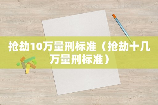 搶劫10萬量刑標(biāo)準(zhǔn)（搶劫十幾萬量刑標(biāo)準(zhǔn)）