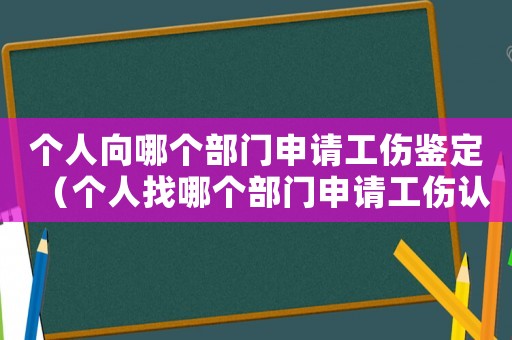 個(gè)人向哪個(gè)部門申請(qǐng)工傷鑒定（個(gè)人找哪個(gè)部門申請(qǐng)工傷認(rèn)定）