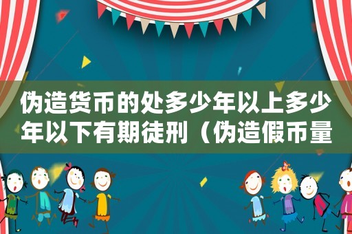偽造貨幣的處多少年以上多少年以下有期徒刑（偽造假幣量刑）