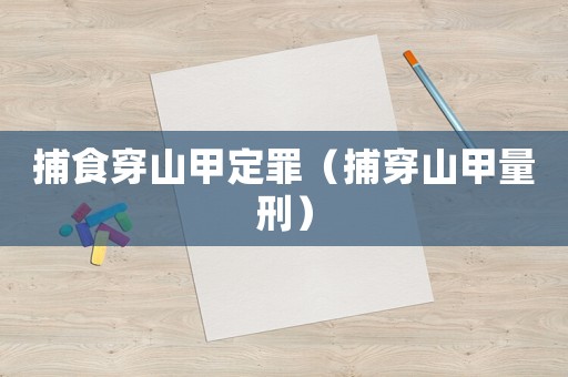 捕食穿山甲定罪（捕穿山甲量刑）
