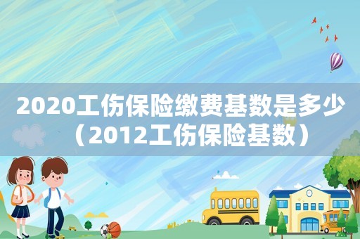 2020工傷保險繳費基數是多少（2012工傷保險基數）