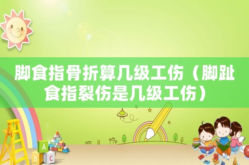 腳食指骨折算幾級工傷（腳趾食指裂傷是幾級工傷）