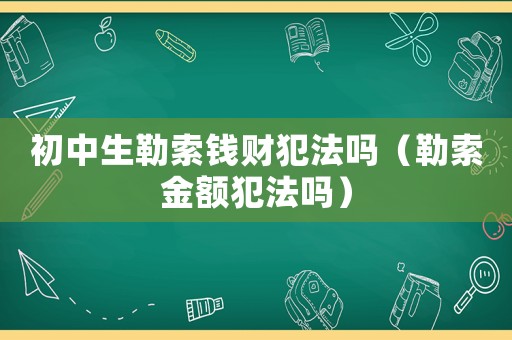 初中生勒索錢財犯法嗎（勒索金額犯法嗎）