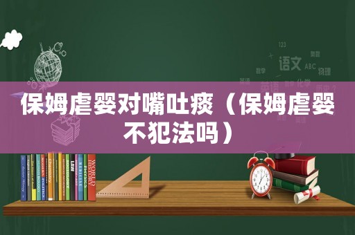 保姆虐嬰對嘴吐痰（保姆虐嬰不犯法嗎）