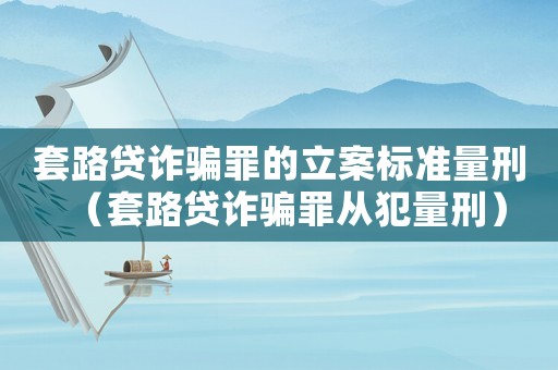套路貸詐騙罪的立案標(biāo)準(zhǔn)量刑（套路貸詐騙罪從犯量刑）