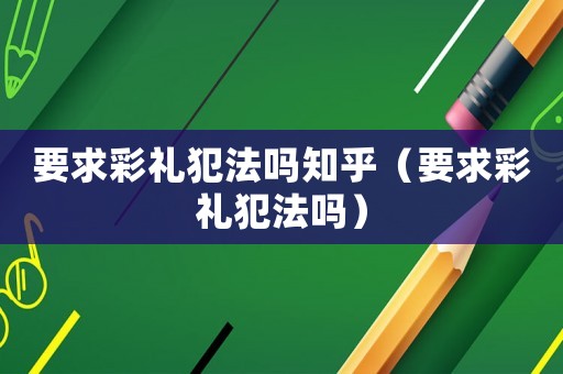 要求彩禮犯法嗎知乎（要求彩禮犯法嗎）