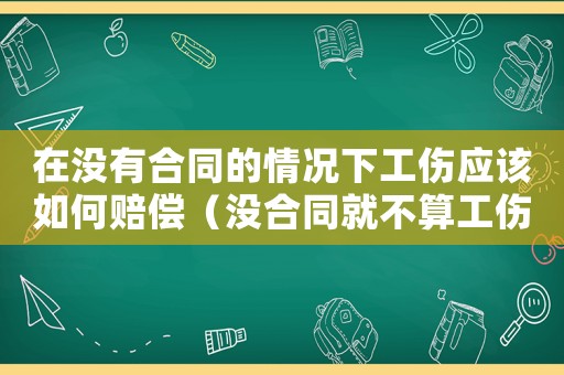 在沒有合同的情況下工傷應該如何賠償（沒合同就不算工傷嗎）