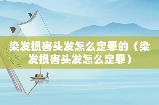 染發(fā)損害頭發(fā)怎么定罪的（染發(fā)損害頭發(fā)怎么定罪）