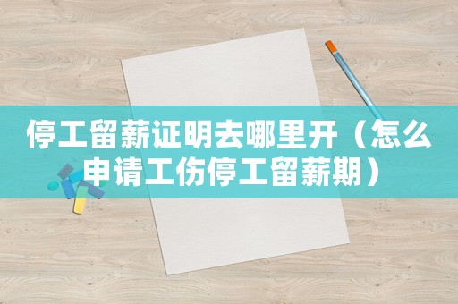 停工留薪證明去哪里開（怎么申請工傷停工留薪期）