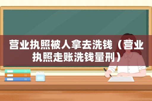 營業執照被人拿去洗錢（營業執照走賬洗錢量刑）