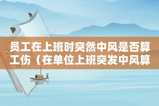 員工在上班時突然中風是否算工傷（在單位上班突發中風算不算工傷）