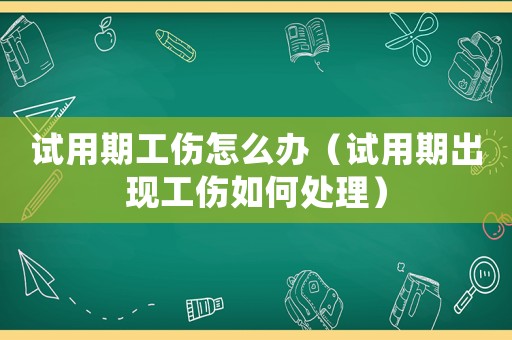 試用期工傷怎么辦（試用期出現工傷如何處理）