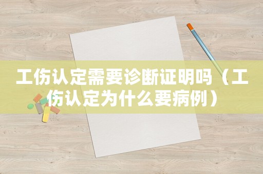 工傷認(rèn)定需要診斷證明嗎（工傷認(rèn)定為什么要病例）