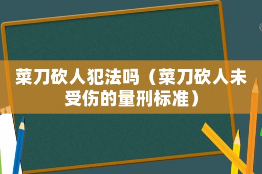 菜刀砍人犯法嗎（菜刀砍人未受傷的量刑標準）