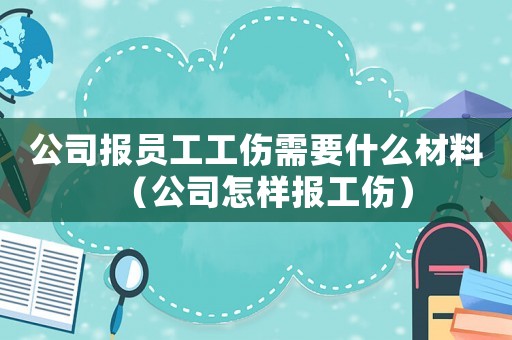公司報員工工傷需要什么材料（公司怎樣報工傷）