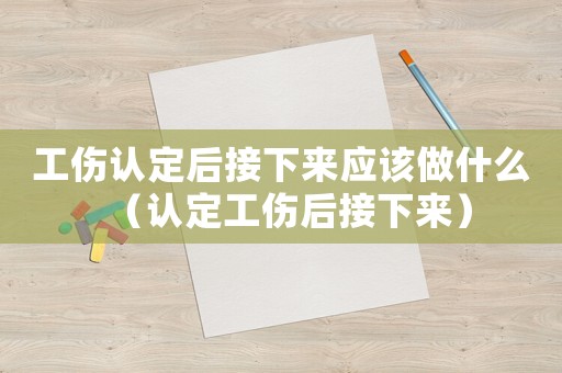 工傷認定后接下來應該做什么（認定工傷后接下來）