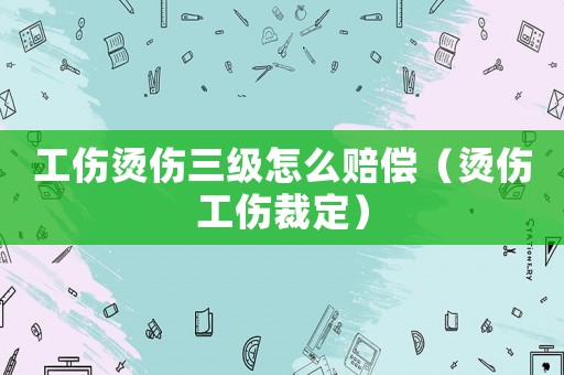 工傷燙傷三級(jí)怎么賠償（燙傷工傷裁定）