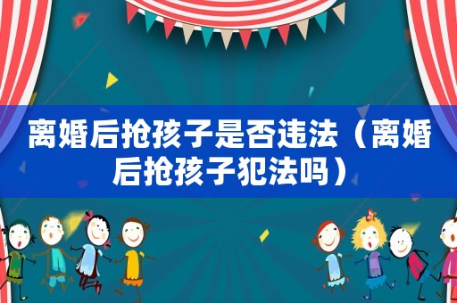 離婚后搶孩子是否違法（離婚后搶孩子犯法嗎）