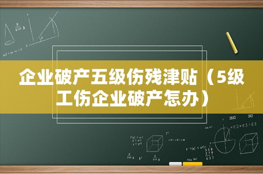 企業(yè)破產(chǎn)五級(jí)傷殘津貼（5級(jí)工傷企業(yè)破產(chǎn)怎辦）