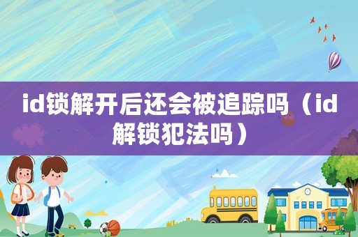 id鎖解開后還會被追蹤嗎（id解鎖犯法嗎）