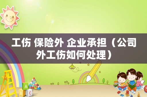 工傷 保險外 企業承擔（公司外工傷如何處理）