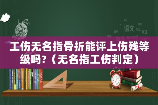 工傷無名指骨折能評上傷殘等級嗎?（無名指工傷判定）