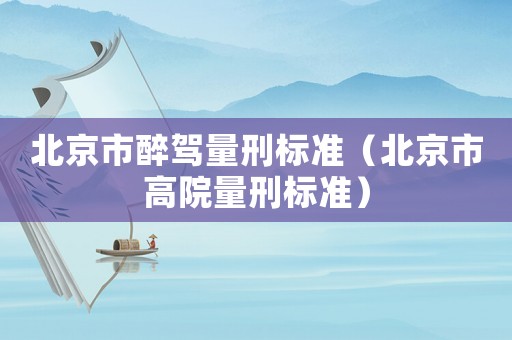 北京市醉駕量刑標準（北京市高院量刑標準）