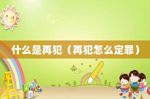 什么是再犯（再犯怎么定罪）