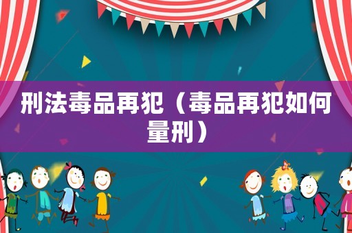刑法毒品再犯（毒品再犯如何量刑）