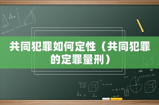 共同犯罪如何定性（共同犯罪的定罪量刑）