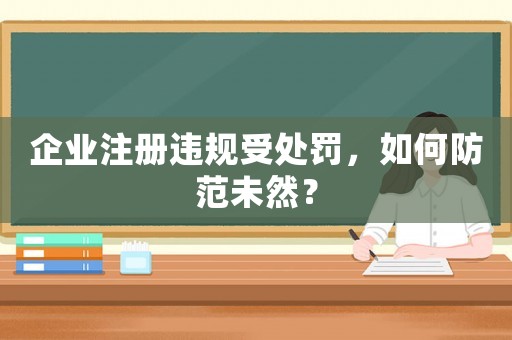 企業(yè)注冊(cè)違規(guī)受處罰，如何防范未然？
