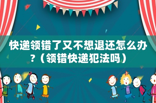 快遞領錯了又不想退還怎么辦?（領錯快遞犯法嗎）