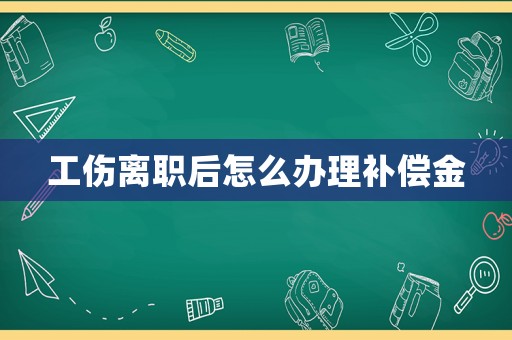 工傷離職后怎么辦理補償金