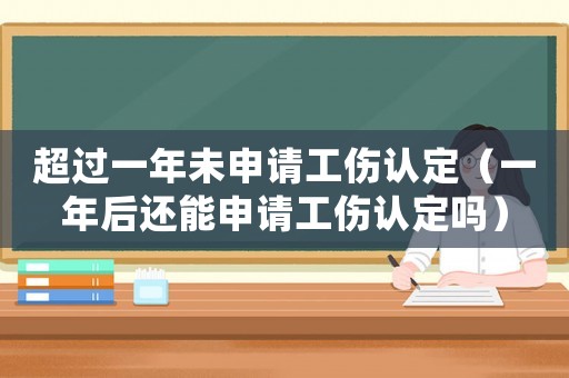 超過一年未申請工傷認定（一年后還能申請工傷認定嗎）