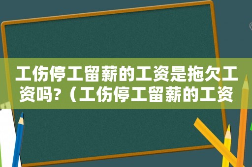 工傷停工留薪的工資是拖欠工資嗎?（工傷停工留薪的工資）