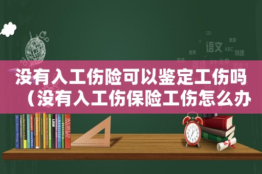 沒有入工傷險可以鑒定工傷嗎（沒有入工傷保險工傷怎么辦）