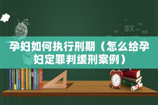 孕婦如何執行刑期（怎么給孕婦定罪判緩刑案例）