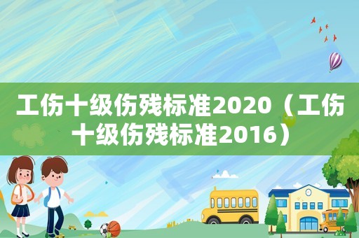 工傷十級傷殘標準2020（工傷十級傷殘標準2016）