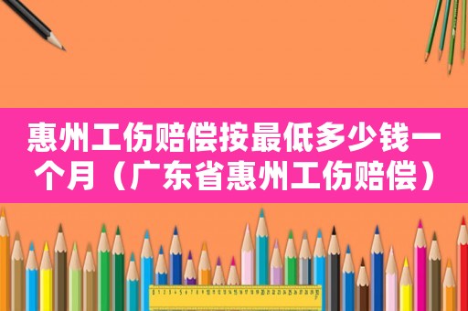 惠州工傷賠償按最低多少錢一個月（廣東省惠州工傷賠償）