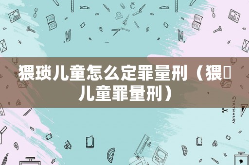 猥瑣兒童怎么定罪量刑（猥褻兒童罪量刑）